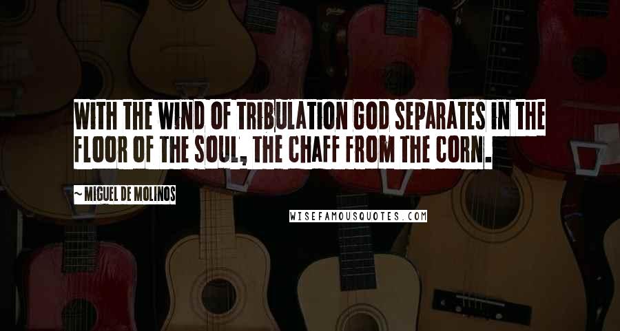 Miguel De Molinos Quotes: With the wind of tribulation God separates in the floor of the soul, the chaff from the corn.