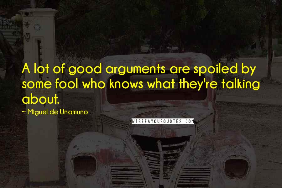 Miguel De Unamuno Quotes: A lot of good arguments are spoiled by some fool who knows what they're talking about.