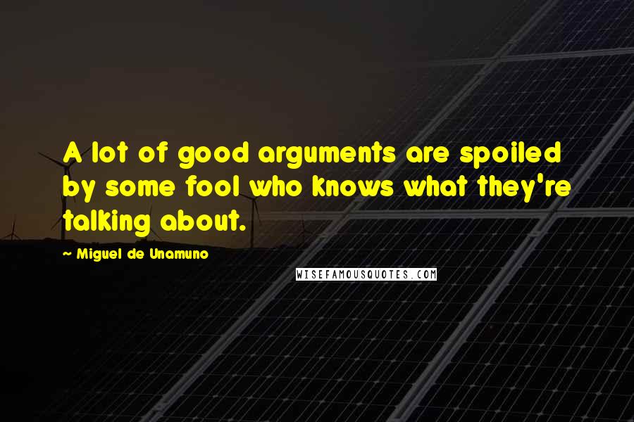 Miguel De Unamuno Quotes: A lot of good arguments are spoiled by some fool who knows what they're talking about.