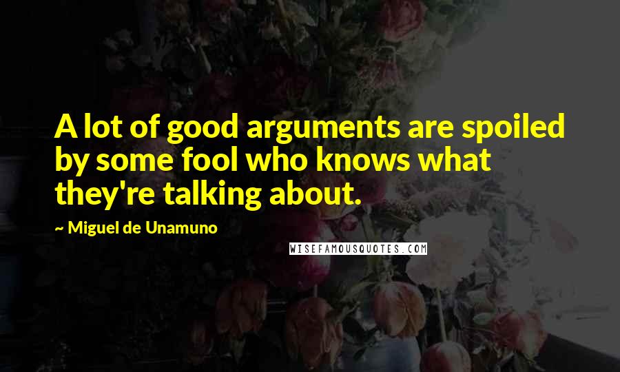Miguel De Unamuno Quotes: A lot of good arguments are spoiled by some fool who knows what they're talking about.