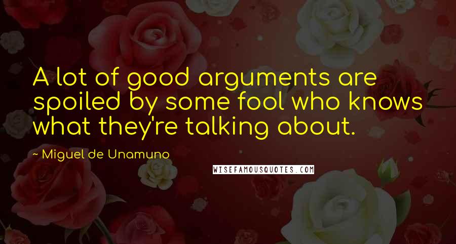 Miguel De Unamuno Quotes: A lot of good arguments are spoiled by some fool who knows what they're talking about.