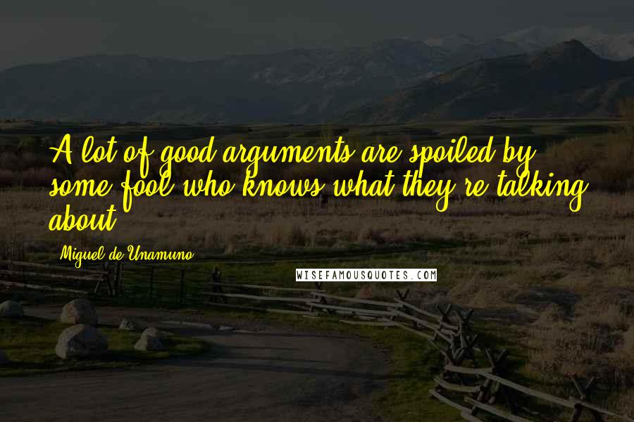 Miguel De Unamuno Quotes: A lot of good arguments are spoiled by some fool who knows what they're talking about.