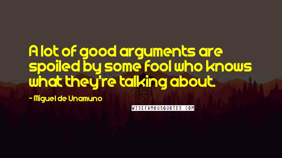 Miguel De Unamuno Quotes: A lot of good arguments are spoiled by some fool who knows what they're talking about.