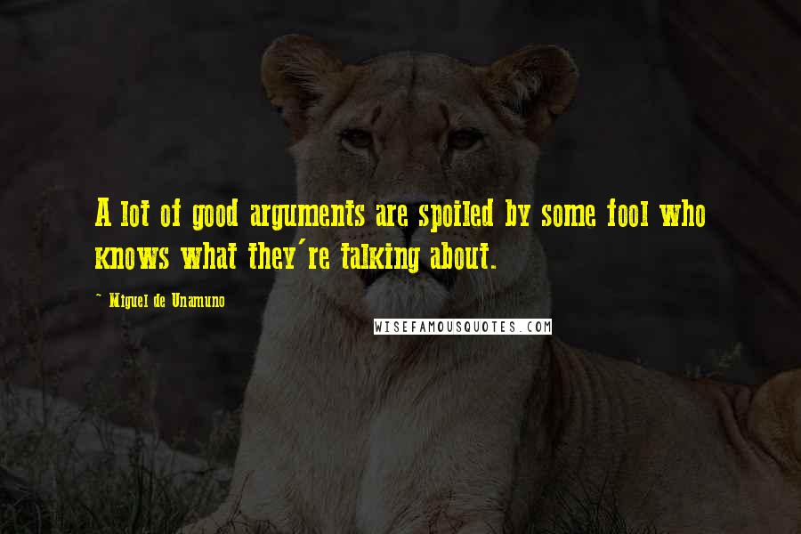 Miguel De Unamuno Quotes: A lot of good arguments are spoiled by some fool who knows what they're talking about.