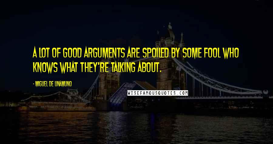 Miguel De Unamuno Quotes: A lot of good arguments are spoiled by some fool who knows what they're talking about.