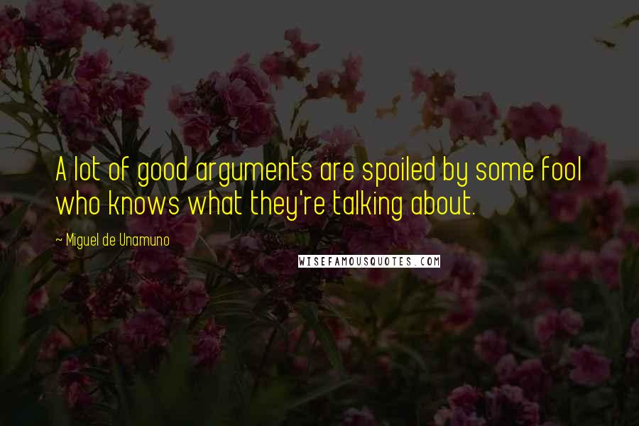 Miguel De Unamuno Quotes: A lot of good arguments are spoiled by some fool who knows what they're talking about.