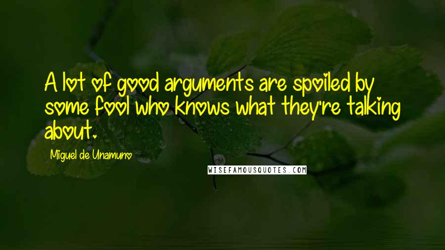 Miguel De Unamuno Quotes: A lot of good arguments are spoiled by some fool who knows what they're talking about.