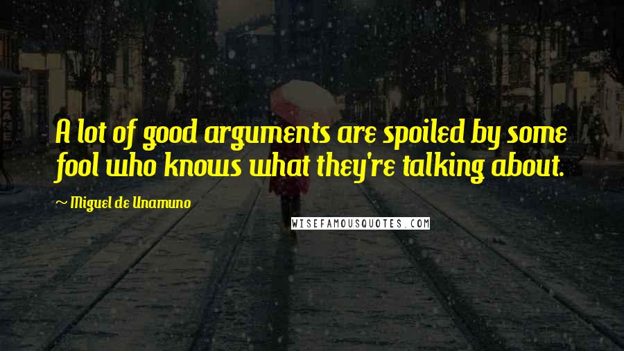 Miguel De Unamuno Quotes: A lot of good arguments are spoiled by some fool who knows what they're talking about.