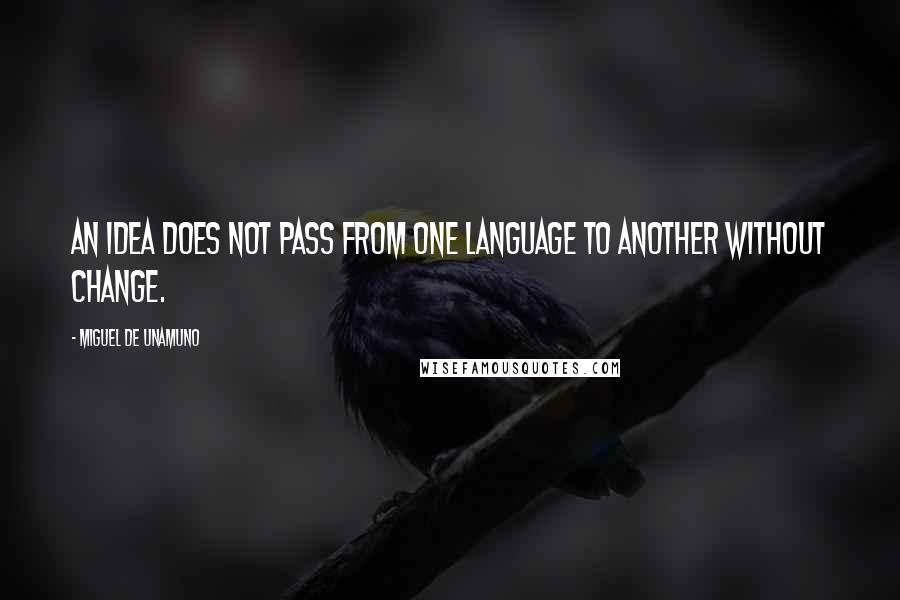 Miguel De Unamuno Quotes: An idea does not pass from one language to another without change.