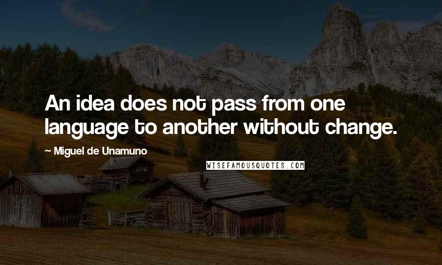 Miguel De Unamuno Quotes: An idea does not pass from one language to another without change.