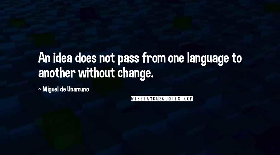 Miguel De Unamuno Quotes: An idea does not pass from one language to another without change.
