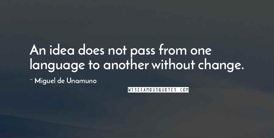 Miguel De Unamuno Quotes: An idea does not pass from one language to another without change.