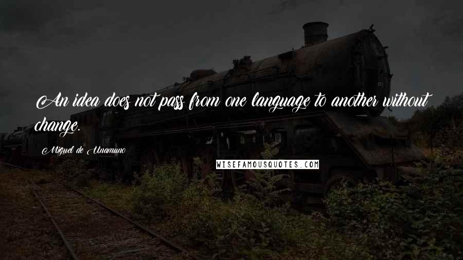 Miguel De Unamuno Quotes: An idea does not pass from one language to another without change.