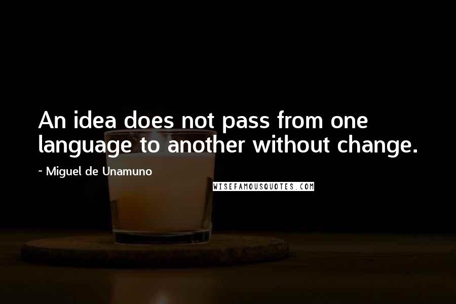 Miguel De Unamuno Quotes: An idea does not pass from one language to another without change.