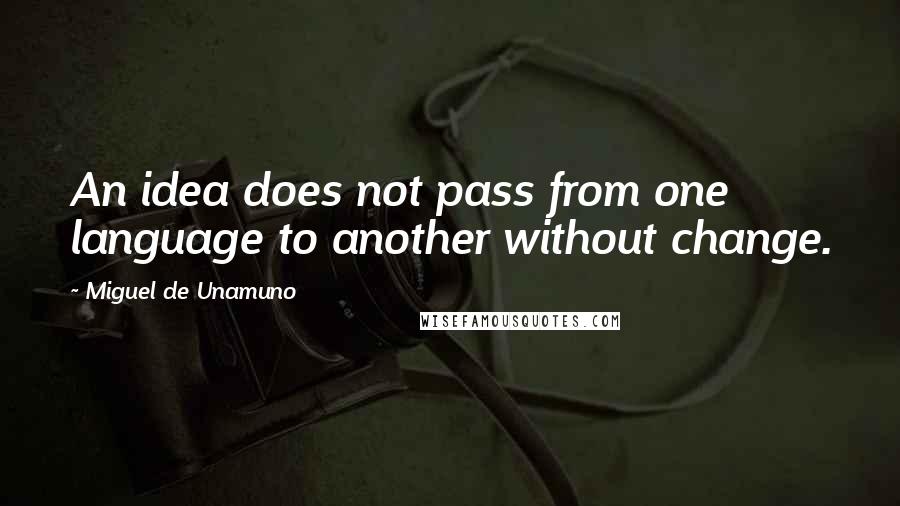 Miguel De Unamuno Quotes: An idea does not pass from one language to another without change.