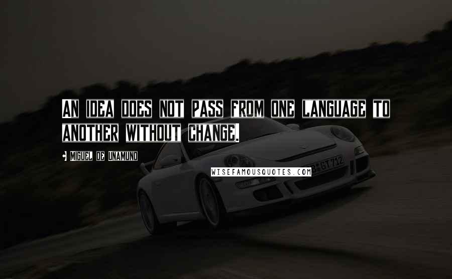 Miguel De Unamuno Quotes: An idea does not pass from one language to another without change.