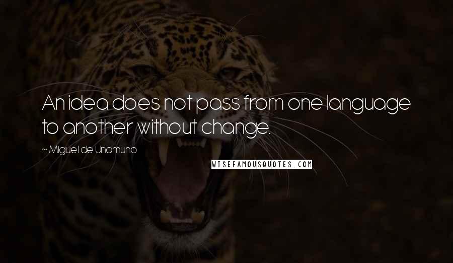 Miguel De Unamuno Quotes: An idea does not pass from one language to another without change.