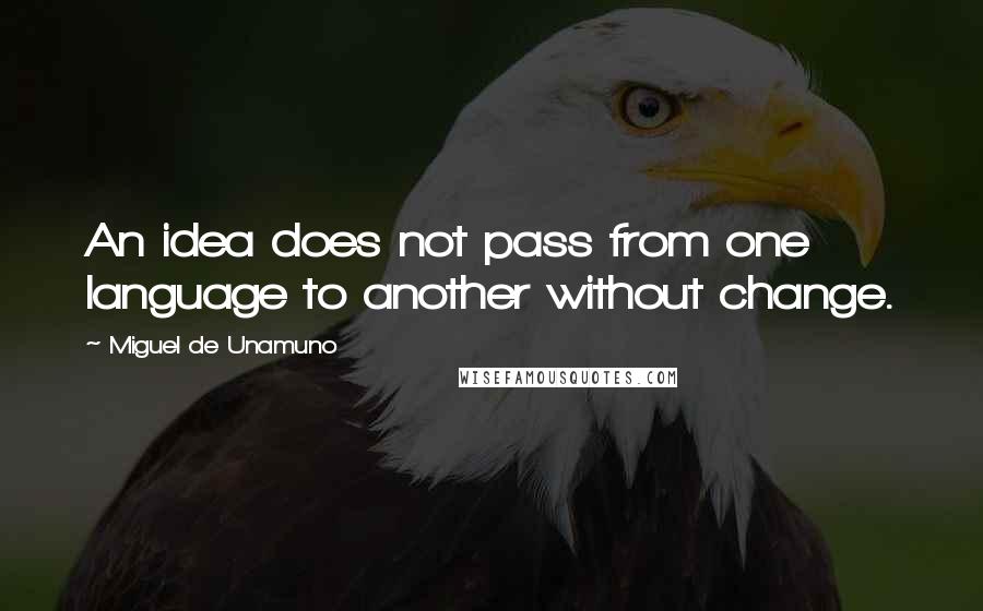 Miguel De Unamuno Quotes: An idea does not pass from one language to another without change.