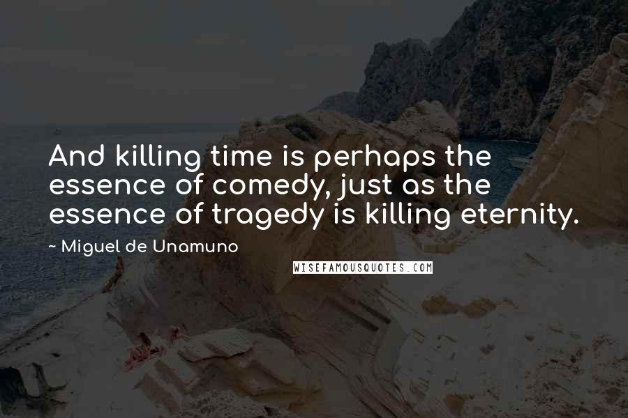 Miguel De Unamuno Quotes: And killing time is perhaps the essence of comedy, just as the essence of tragedy is killing eternity.