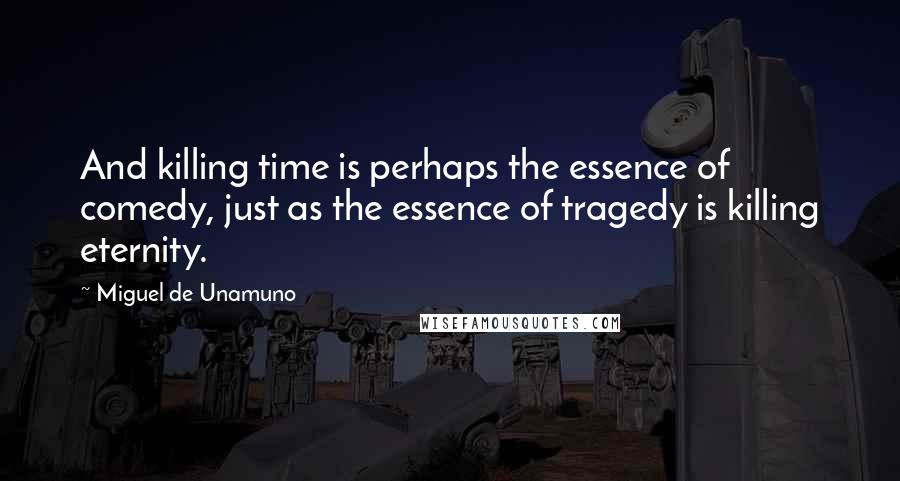 Miguel De Unamuno Quotes: And killing time is perhaps the essence of comedy, just as the essence of tragedy is killing eternity.
