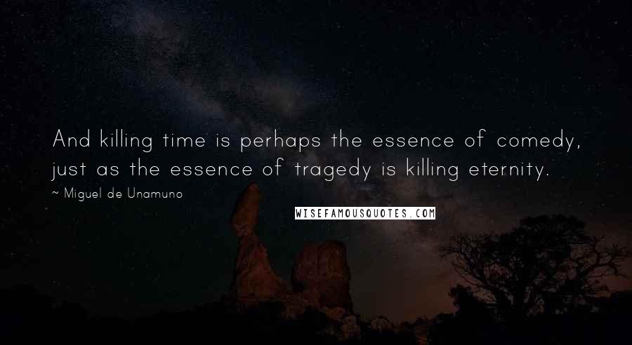 Miguel De Unamuno Quotes: And killing time is perhaps the essence of comedy, just as the essence of tragedy is killing eternity.