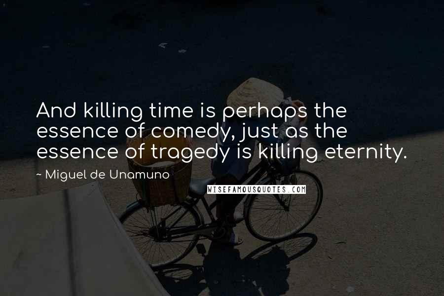 Miguel De Unamuno Quotes: And killing time is perhaps the essence of comedy, just as the essence of tragedy is killing eternity.