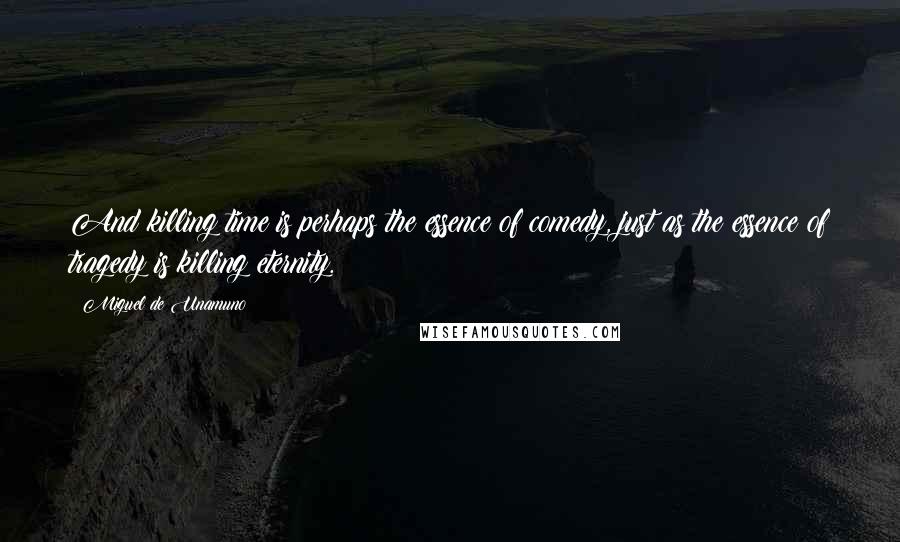 Miguel De Unamuno Quotes: And killing time is perhaps the essence of comedy, just as the essence of tragedy is killing eternity.