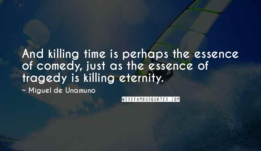 Miguel De Unamuno Quotes: And killing time is perhaps the essence of comedy, just as the essence of tragedy is killing eternity.