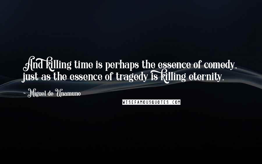 Miguel De Unamuno Quotes: And killing time is perhaps the essence of comedy, just as the essence of tragedy is killing eternity.