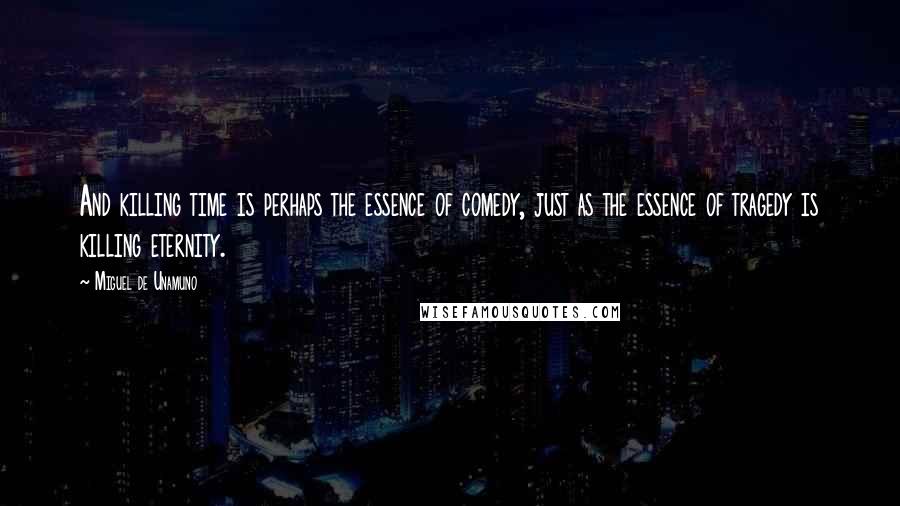 Miguel De Unamuno Quotes: And killing time is perhaps the essence of comedy, just as the essence of tragedy is killing eternity.