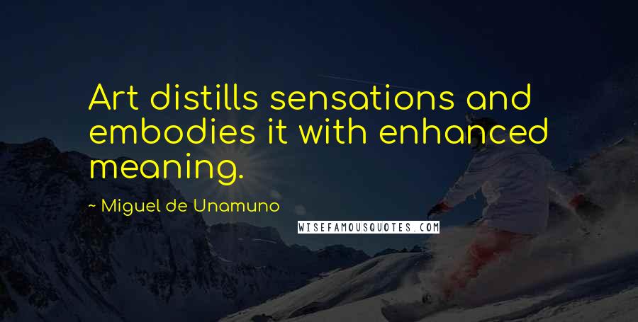 Miguel De Unamuno Quotes: Art distills sensations and embodies it with enhanced meaning.