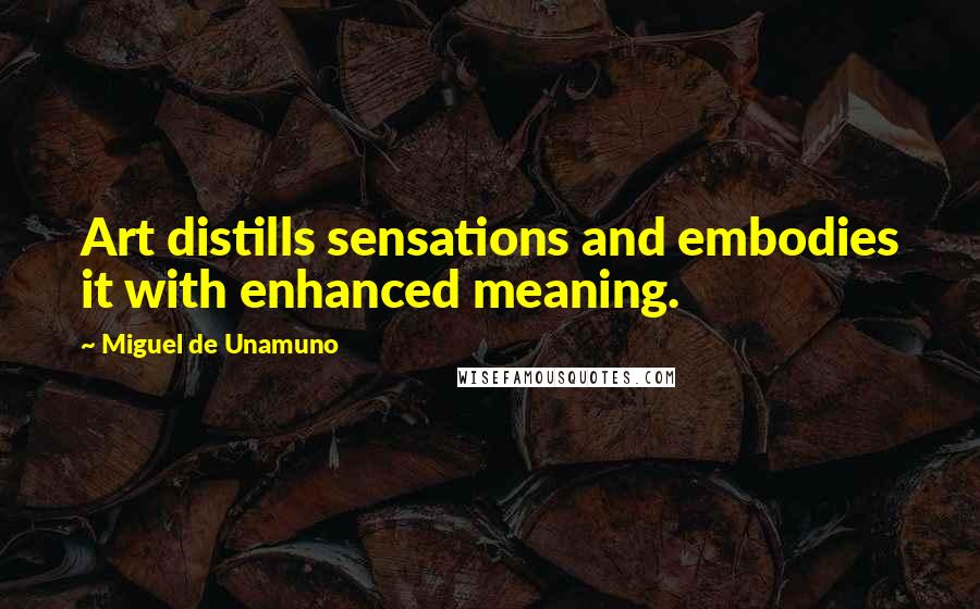 Miguel De Unamuno Quotes: Art distills sensations and embodies it with enhanced meaning.