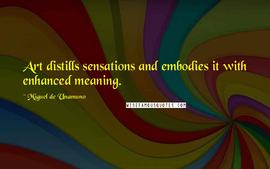 Miguel De Unamuno Quotes: Art distills sensations and embodies it with enhanced meaning.