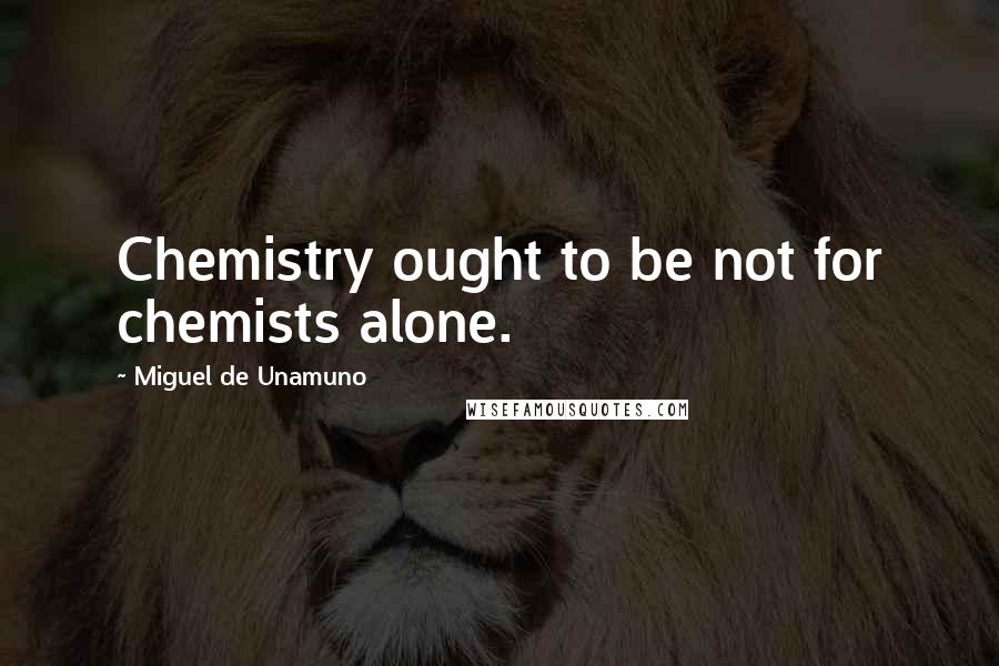 Miguel De Unamuno Quotes: Chemistry ought to be not for chemists alone.