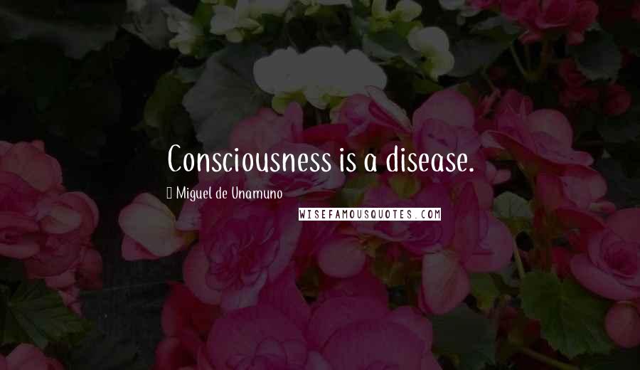 Miguel De Unamuno Quotes: Consciousness is a disease.