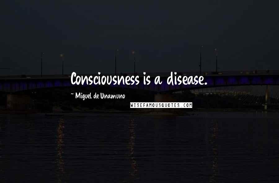 Miguel De Unamuno Quotes: Consciousness is a disease.