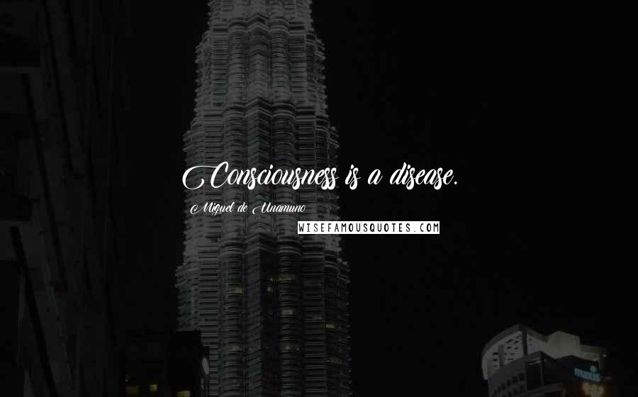 Miguel De Unamuno Quotes: Consciousness is a disease.