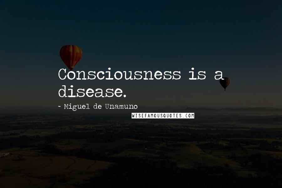 Miguel De Unamuno Quotes: Consciousness is a disease.