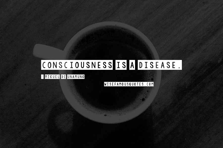 Miguel De Unamuno Quotes: Consciousness is a disease.