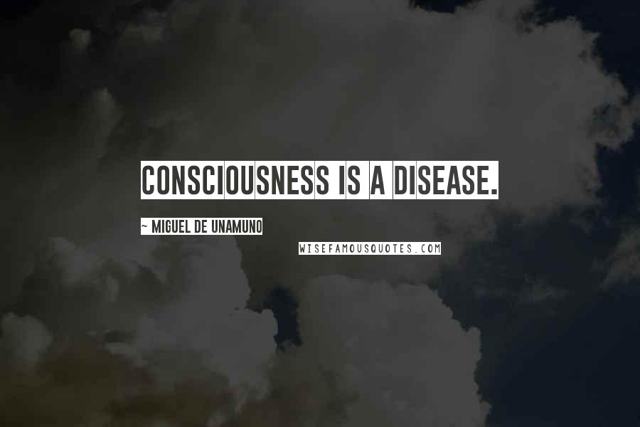 Miguel De Unamuno Quotes: Consciousness is a disease.