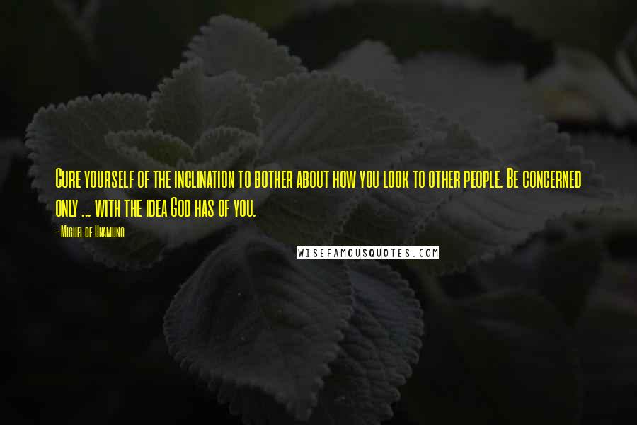 Miguel De Unamuno Quotes: Cure yourself of the inclination to bother about how you look to other people. Be concerned only ... with the idea God has of you.