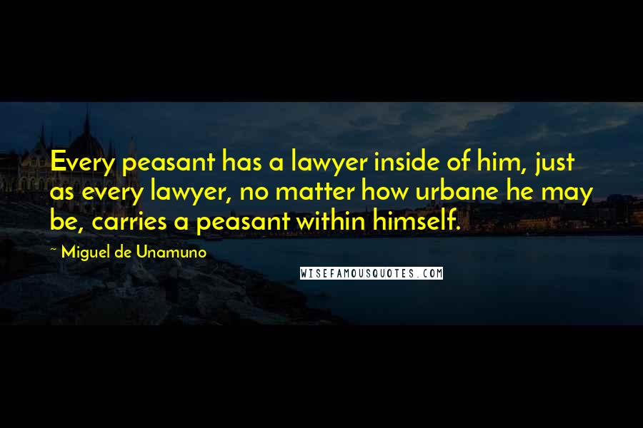 Miguel De Unamuno Quotes: Every peasant has a lawyer inside of him, just as every lawyer, no matter how urbane he may be, carries a peasant within himself.