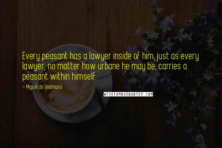 Miguel De Unamuno Quotes: Every peasant has a lawyer inside of him, just as every lawyer, no matter how urbane he may be, carries a peasant within himself.