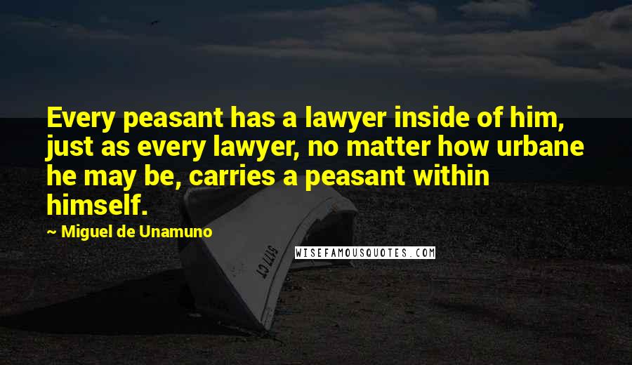 Miguel De Unamuno Quotes: Every peasant has a lawyer inside of him, just as every lawyer, no matter how urbane he may be, carries a peasant within himself.