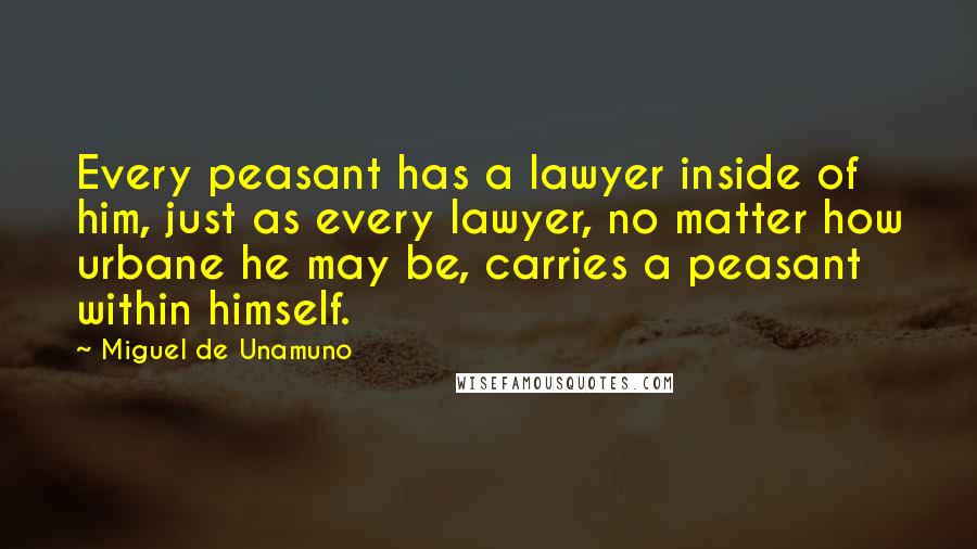 Miguel De Unamuno Quotes: Every peasant has a lawyer inside of him, just as every lawyer, no matter how urbane he may be, carries a peasant within himself.