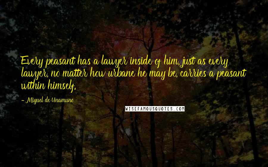 Miguel De Unamuno Quotes: Every peasant has a lawyer inside of him, just as every lawyer, no matter how urbane he may be, carries a peasant within himself.