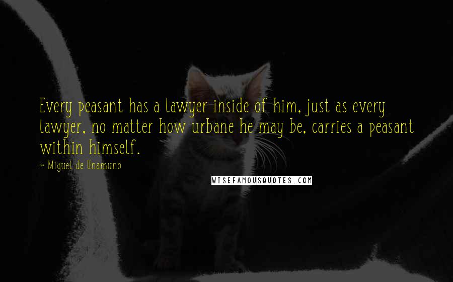 Miguel De Unamuno Quotes: Every peasant has a lawyer inside of him, just as every lawyer, no matter how urbane he may be, carries a peasant within himself.