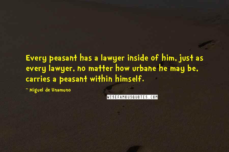 Miguel De Unamuno Quotes: Every peasant has a lawyer inside of him, just as every lawyer, no matter how urbane he may be, carries a peasant within himself.