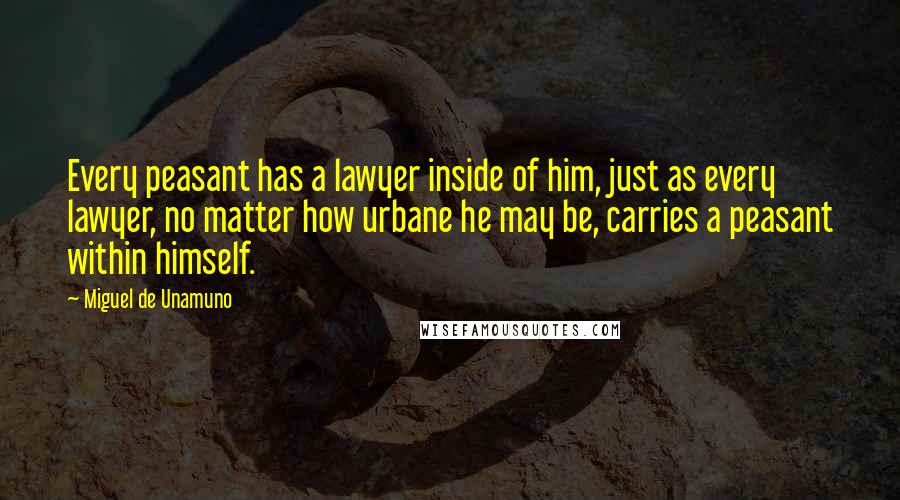 Miguel De Unamuno Quotes: Every peasant has a lawyer inside of him, just as every lawyer, no matter how urbane he may be, carries a peasant within himself.