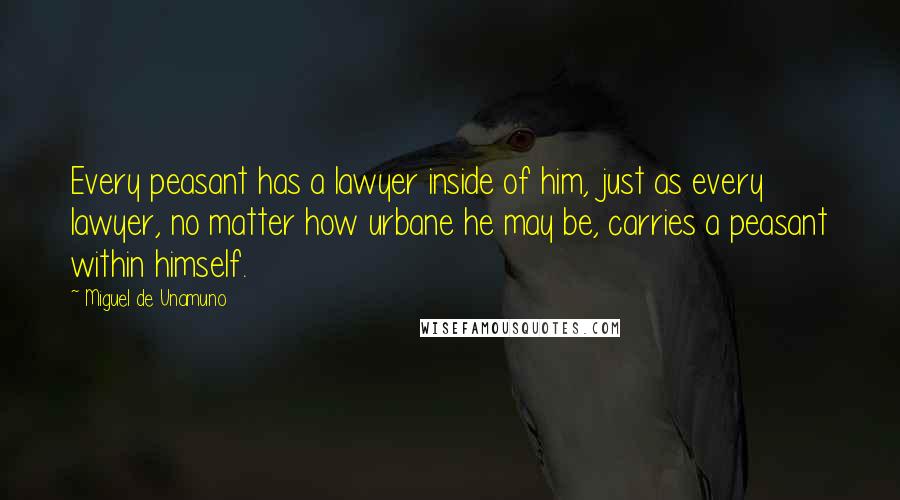 Miguel De Unamuno Quotes: Every peasant has a lawyer inside of him, just as every lawyer, no matter how urbane he may be, carries a peasant within himself.